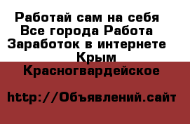 Работай сам на себя - Все города Работа » Заработок в интернете   . Крым,Красногвардейское